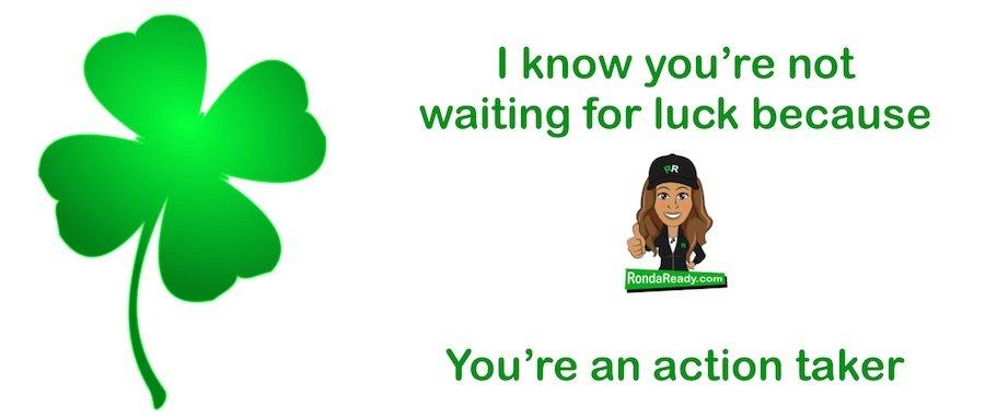 You're not Waiting for luck because you're an action taker
