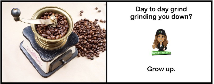 Day to day grind grinding you down? Grow up.