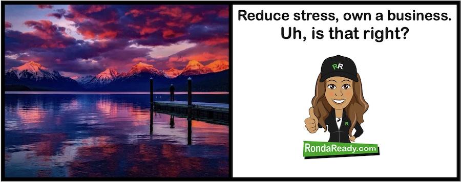Reduce stress, own a business. Uh, is that right?
